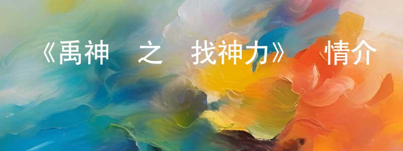 陳云波的動漫綜藝大全,《禹神傳之尋找神力》詳情介紹_禹神傳之尋找神力HD在線觀看_禹神傳之尋找神力迅雷下載_國漫